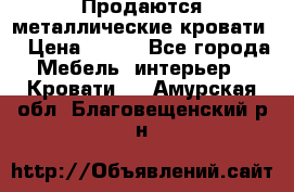 Продаются металлические кровати  › Цена ­ 100 - Все города Мебель, интерьер » Кровати   . Амурская обл.,Благовещенский р-н